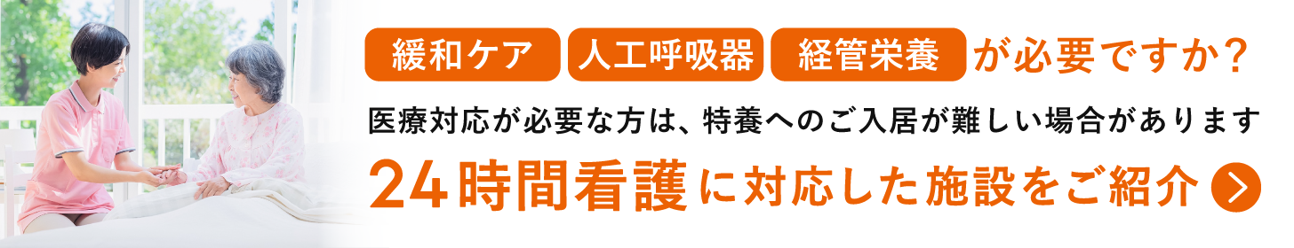 緩和ケア/人工呼吸器/経管栄養など医療対応が必要な方は、特養へのご入居が難しい場合があります。24時間看護に対応した施設をご紹介。